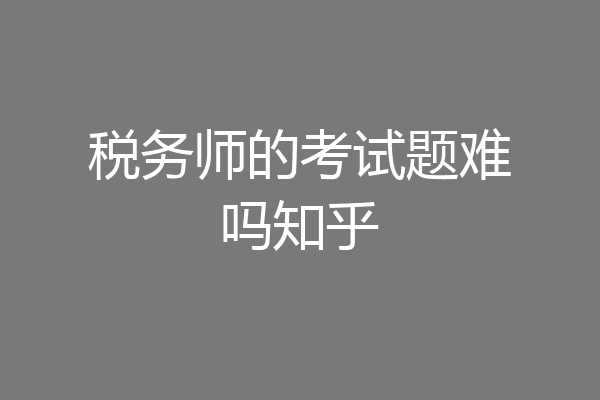 税务师的考试题难吗知乎