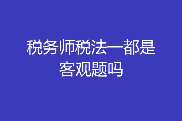税务师税法一都是客观题吗