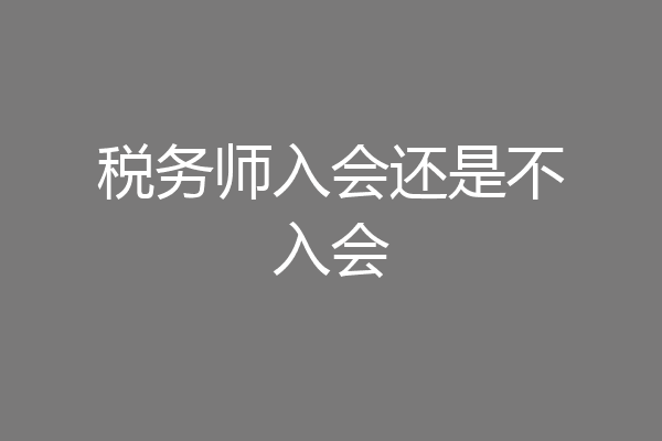 税务师入会还是不入会