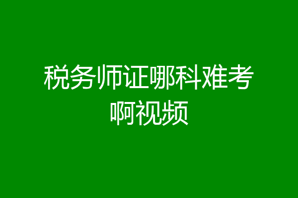 税务师证哪科难考啊视频