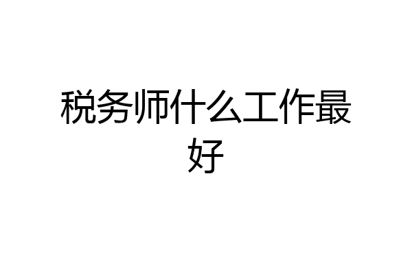 税务师什么工作最好