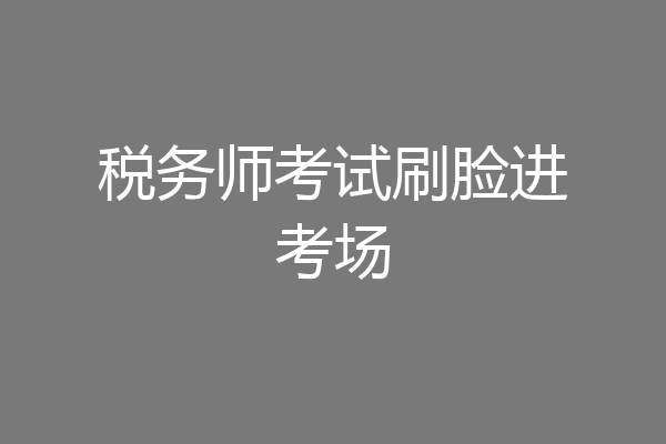 税务师考试刷脸进考场