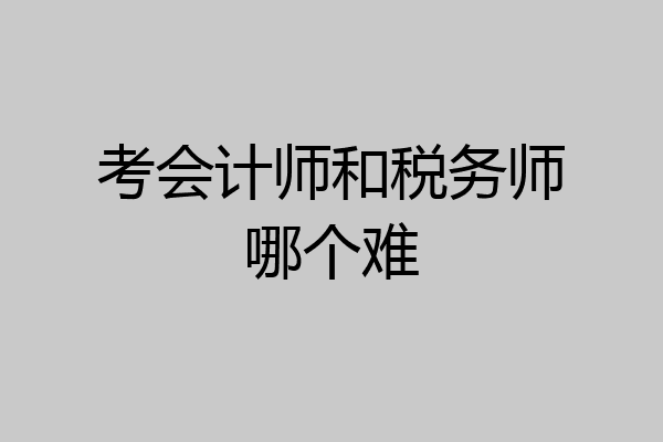考会计师和税务师哪个难