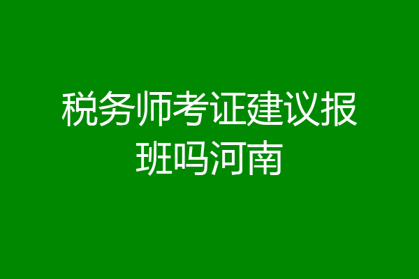 税务师考证建议报班吗河南