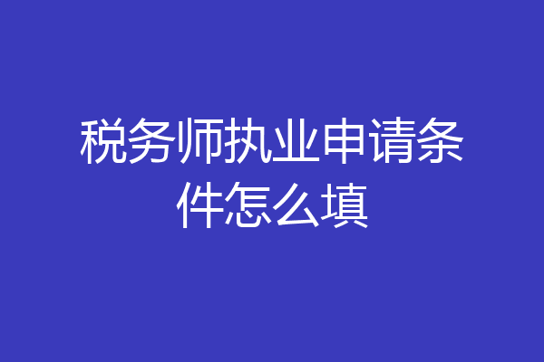 税务师执业申请条件怎么填
