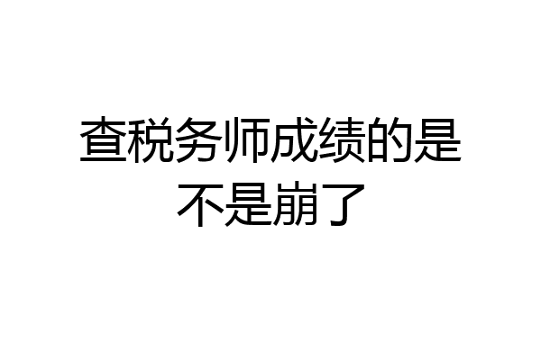 查税务师成绩的是不是崩了