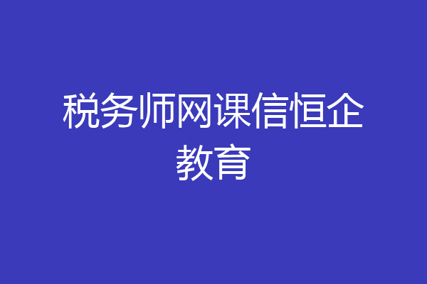 税务师网课信恒企教育