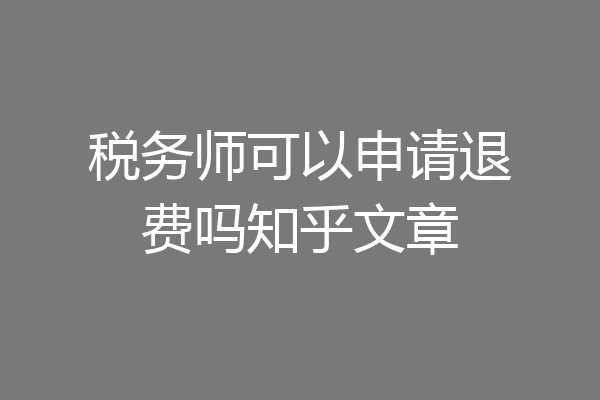 税务师可以申请退费吗知乎文章