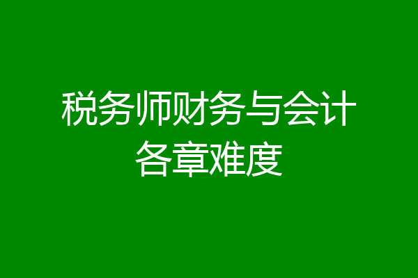 税务师财务与会计各章难度