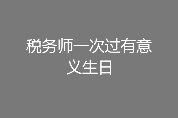 税务师一次过有意义生日