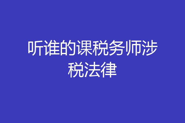 听谁的课税务师涉税法律