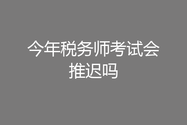 今年税务师考试会推迟吗