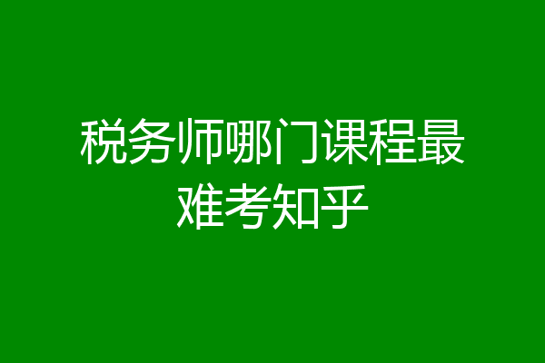税务师哪门课程最难考知乎