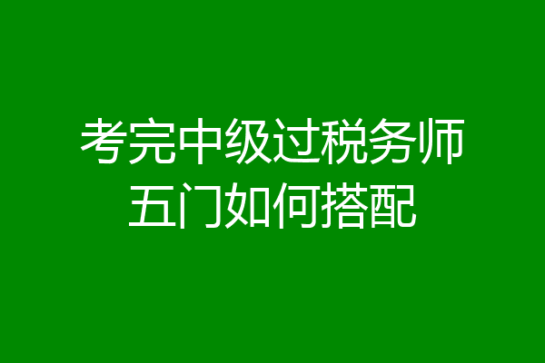 考完中级过税务师五门如何搭配