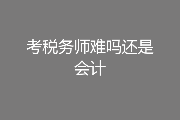 考税务师难吗还是会计