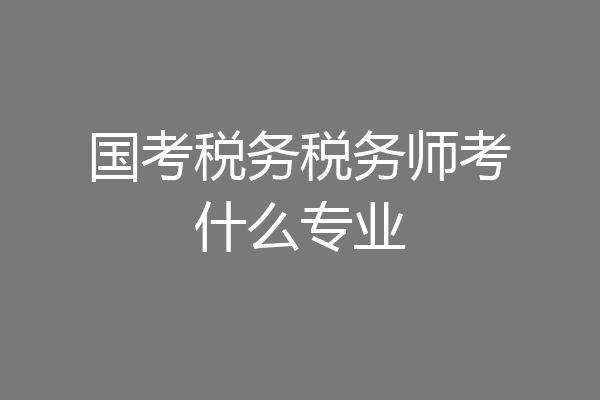 国考税务税务师考什么专业