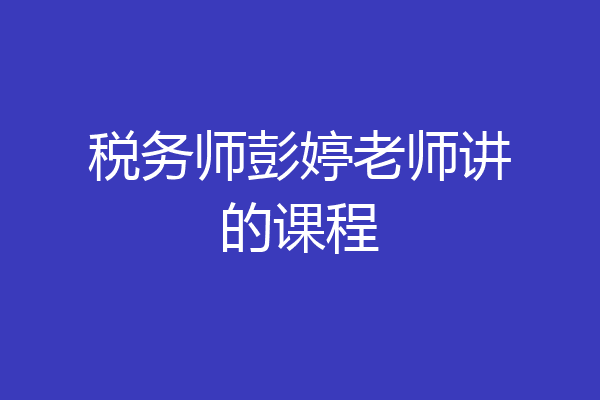税务师彭婷老师讲的课程