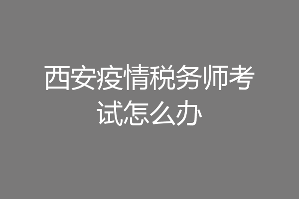 西安疫情税务师考试怎么办