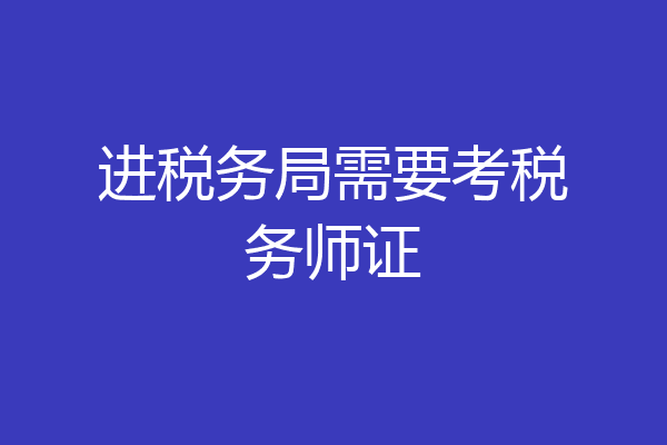 进税务局需要考税务师证