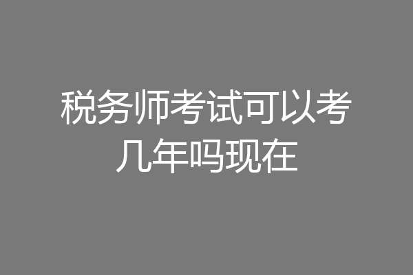 税务师考试可以考几年吗现在