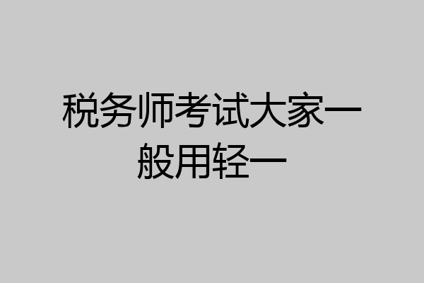 税务师考试大家一般用轻一