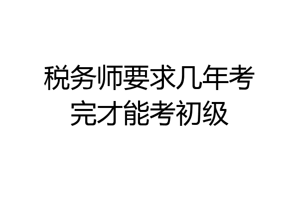 税务师要求几年考完才能考初级