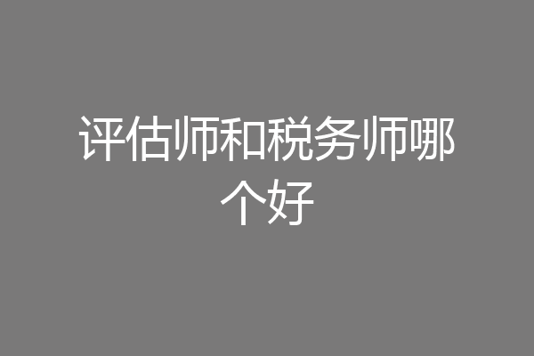 评估师和税务师哪个好