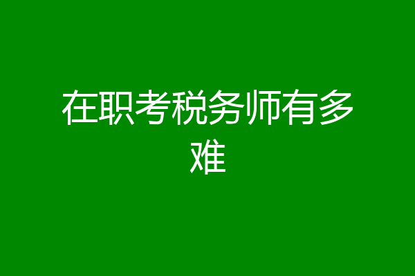 在职考税务师有多难