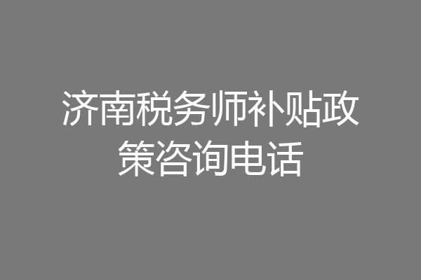济南税务师补贴政策咨询电话