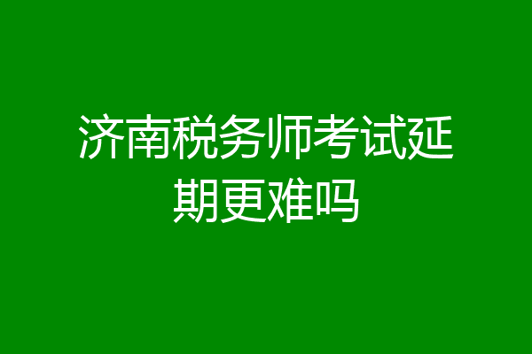 济南税务师考试延期更难吗