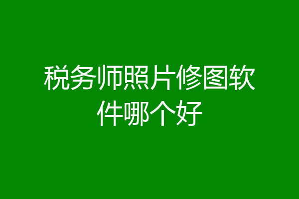 税务师照片修图软件哪个好