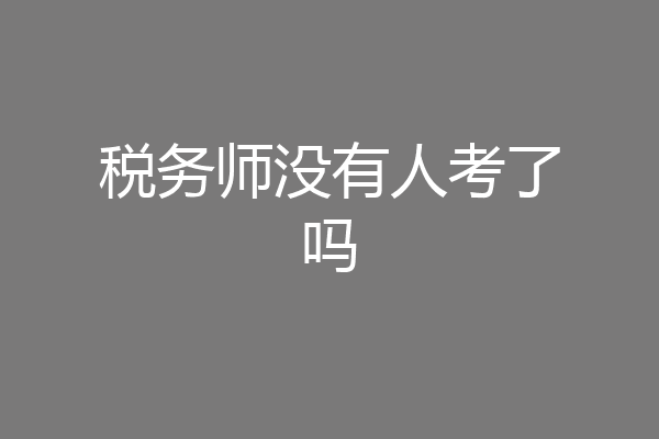 税务师没有人考了吗