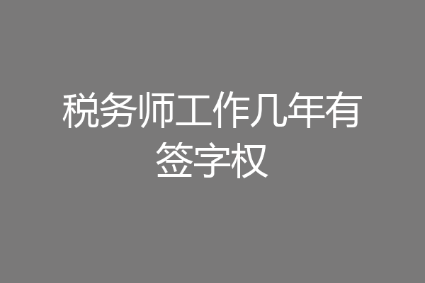 税务师工作几年有签字权