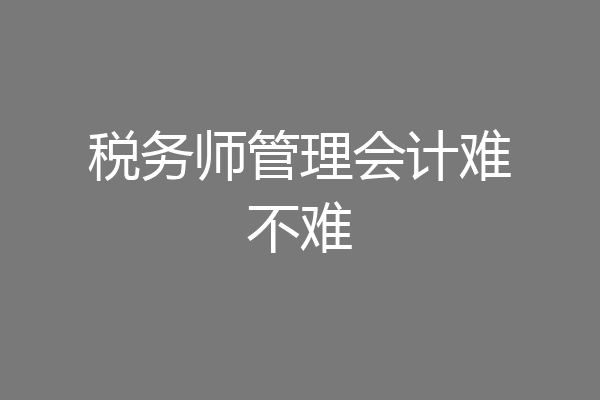 税务师管理会计难不难