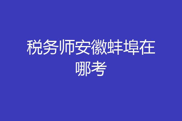 税务师安徽蚌埠在哪考