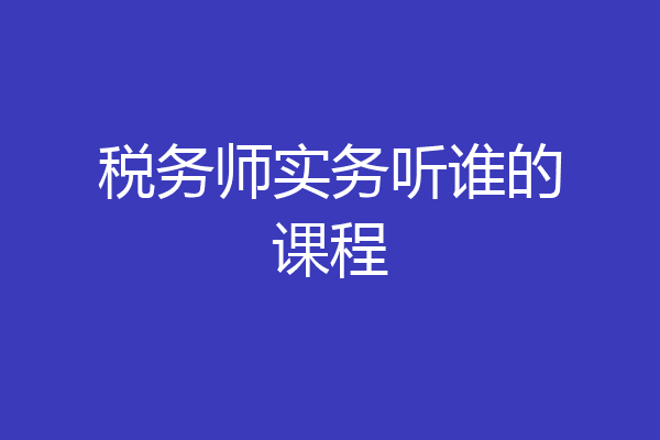 税务师实务听谁的课程