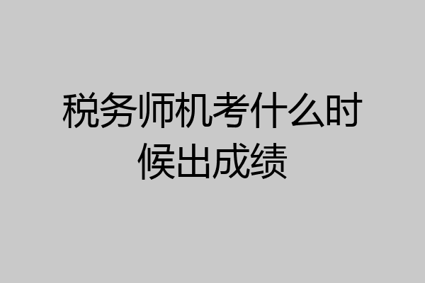税务师机考什么时候出成绩