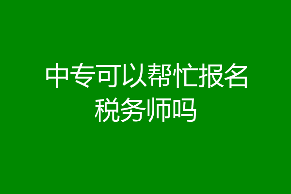 中专可以帮忙报名税务师吗