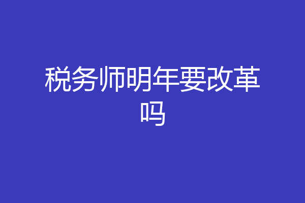 税务师明年要改革吗