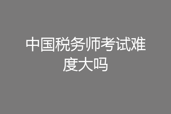 中国税务师考试难度大吗