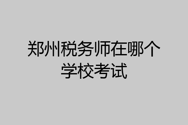 郑州税务师在哪个学校考试