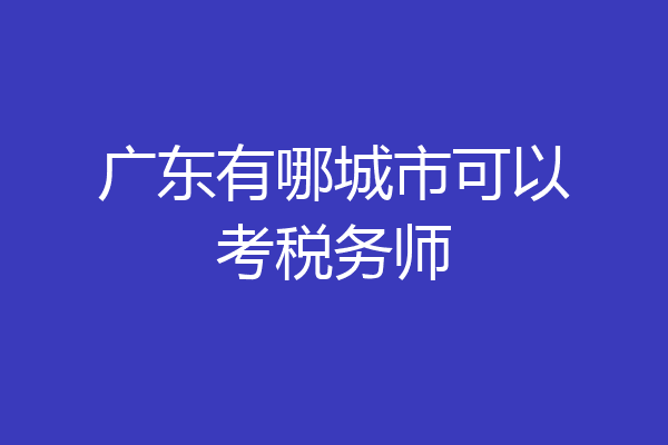 广东有哪城市可以考税务师