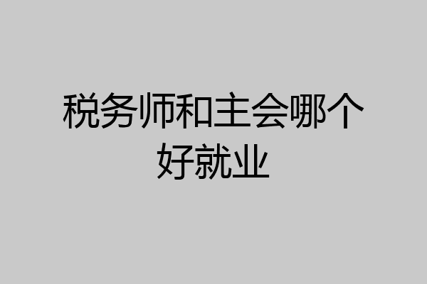 税务师和主会哪个好就业