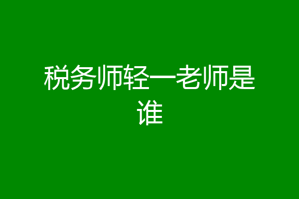 税务师轻一老师是谁