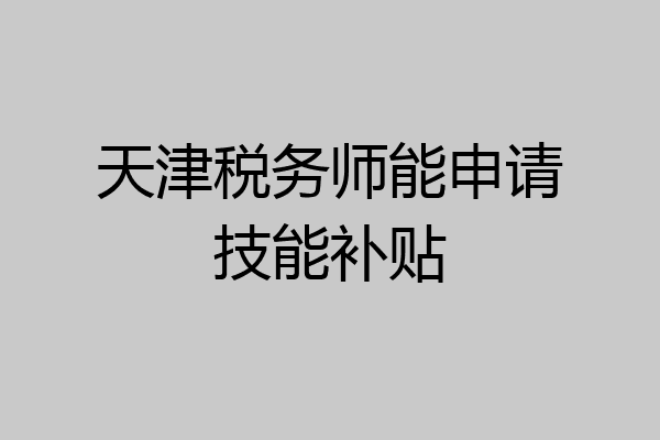 天津税务师能申请技能补贴