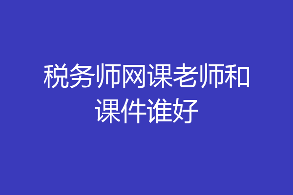 税务师网课老师和课件谁好