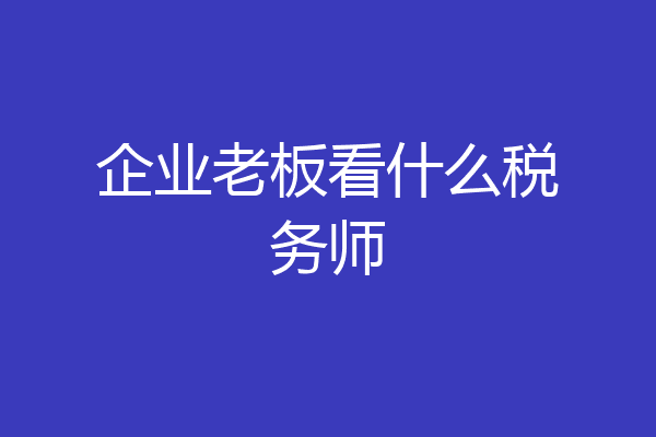 企业老板看什么税务师