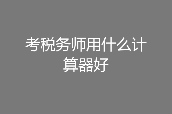考税务师用什么计算器好