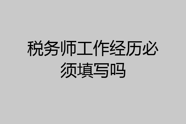 税务师工作经历必须填写吗