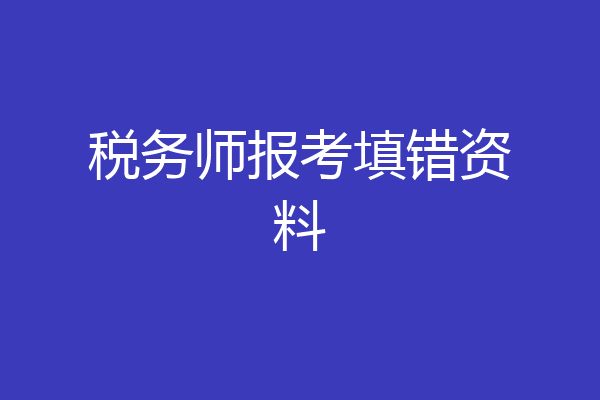 税务师报考填错资料